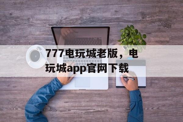 777电玩城老版，电玩城app官网下载