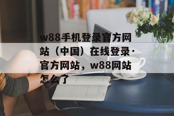 w88手机登录官方网站（中国）在线登录·官方网站，w88网站怎么了