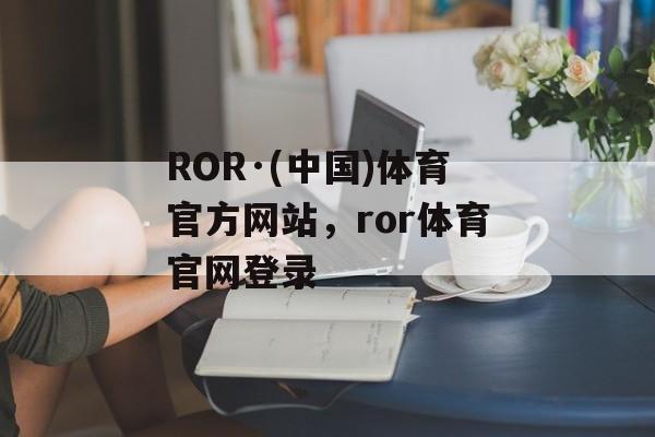 ROR·(中国)体育官方网站，ror体育官网登录