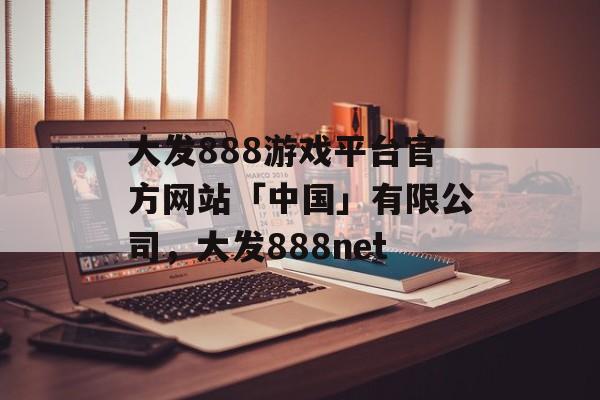 大发888游戏平台官方网站「中国」有限公司，大发888net