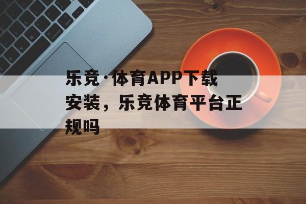 乐竞·体育APP下载安装，乐竞体育平台正规吗