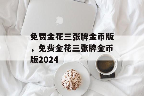 免费金花三张牌金币版，免费金花三张牌金币版2024