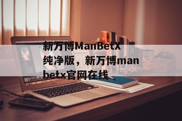 新万博ManBetX纯净版，新万博manbetx官网在线